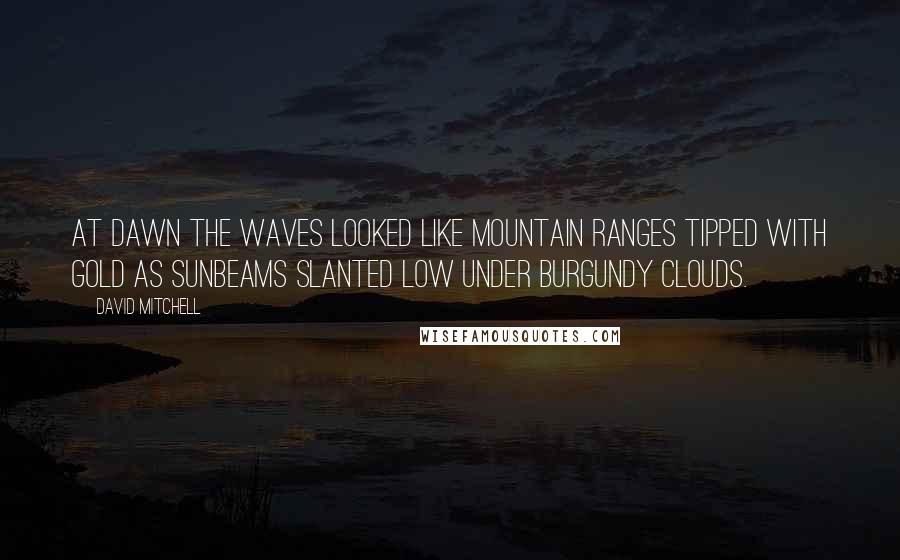 David Mitchell Quotes: At dawn the waves looked like mountain ranges tipped with gold as sunbeams slanted low under burgundy clouds.