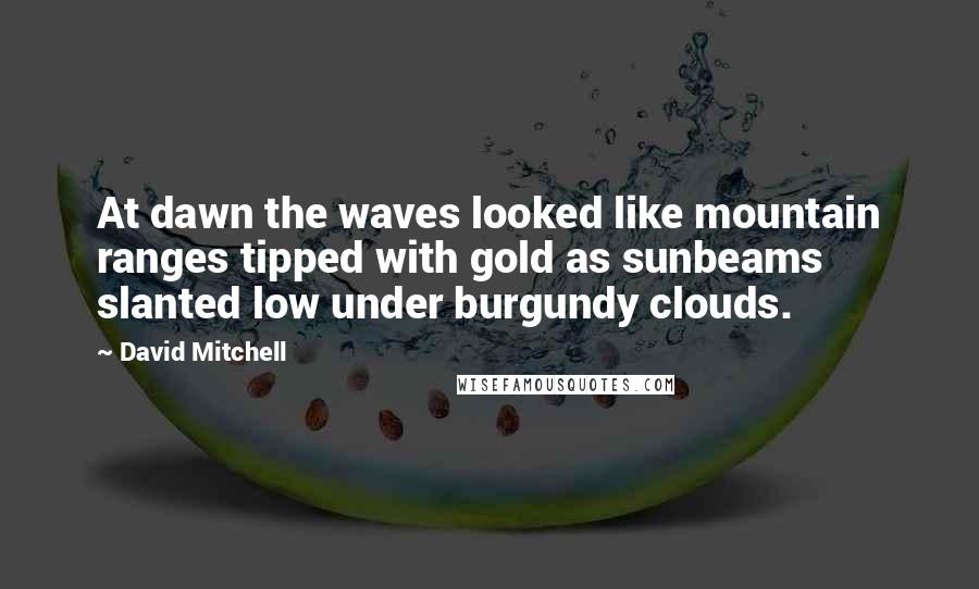 David Mitchell Quotes: At dawn the waves looked like mountain ranges tipped with gold as sunbeams slanted low under burgundy clouds.