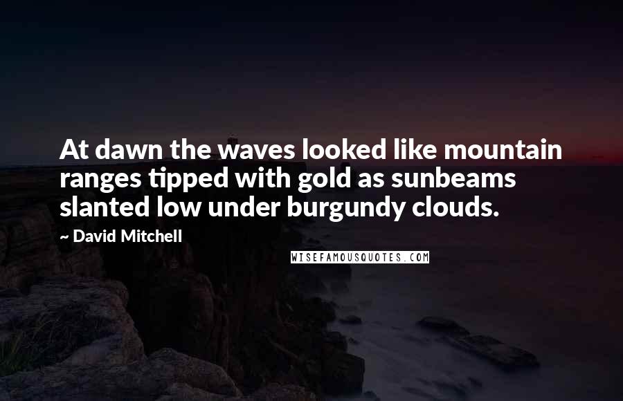 David Mitchell Quotes: At dawn the waves looked like mountain ranges tipped with gold as sunbeams slanted low under burgundy clouds.