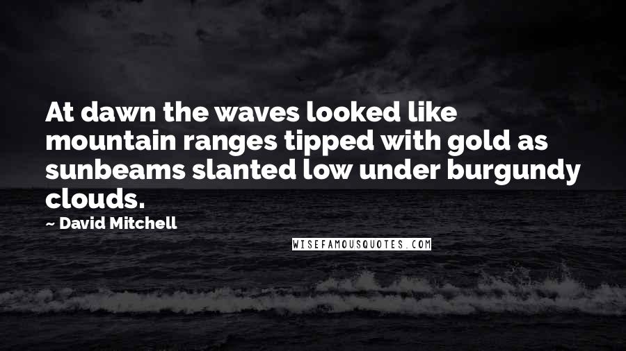 David Mitchell Quotes: At dawn the waves looked like mountain ranges tipped with gold as sunbeams slanted low under burgundy clouds.