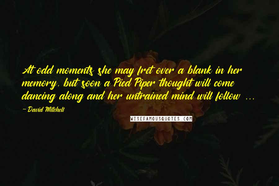 David Mitchell Quotes: At odd moments she may fret over a blank in her memory, but soon a Pied Piper thought will come dancing along and her untrained mind will follow ...