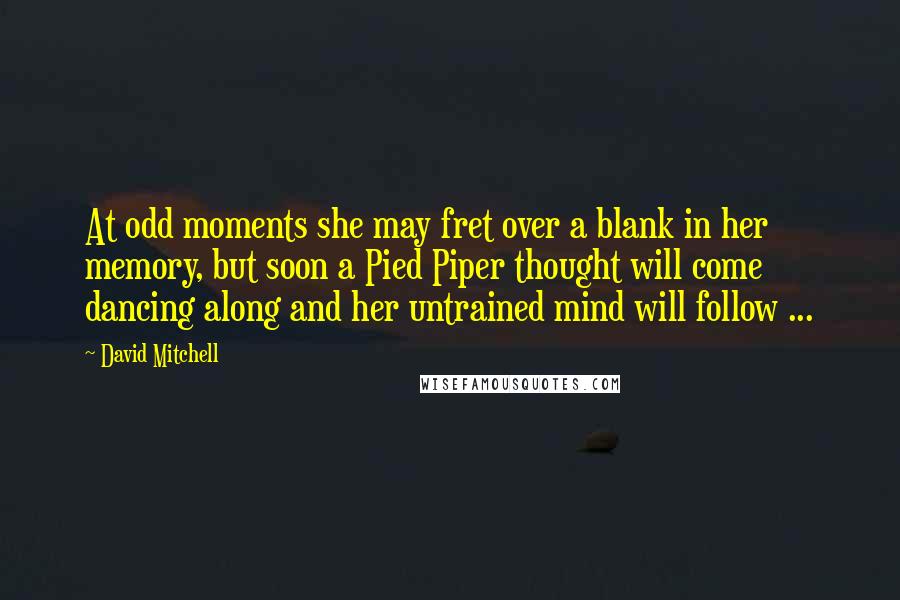 David Mitchell Quotes: At odd moments she may fret over a blank in her memory, but soon a Pied Piper thought will come dancing along and her untrained mind will follow ...