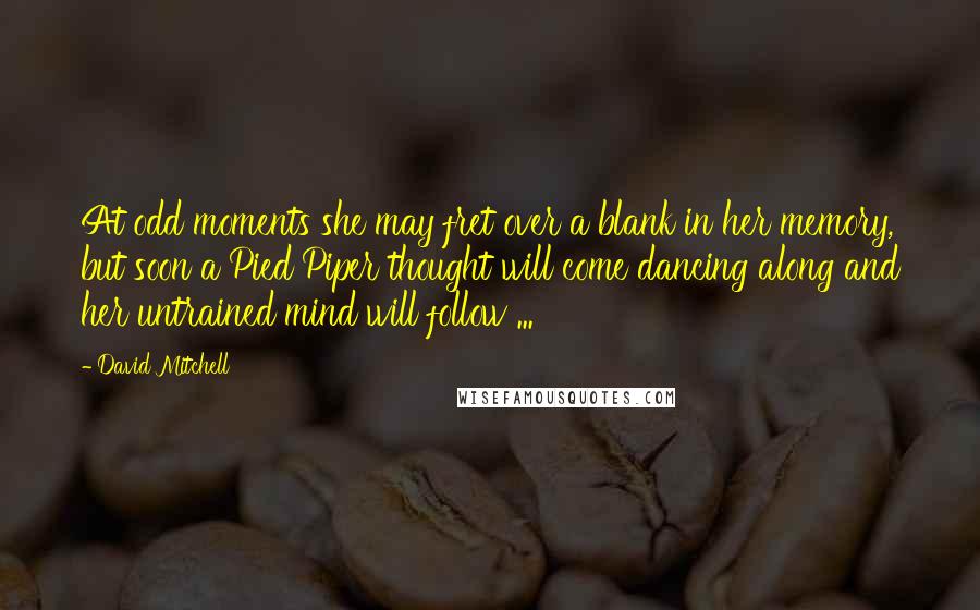 David Mitchell Quotes: At odd moments she may fret over a blank in her memory, but soon a Pied Piper thought will come dancing along and her untrained mind will follow ...