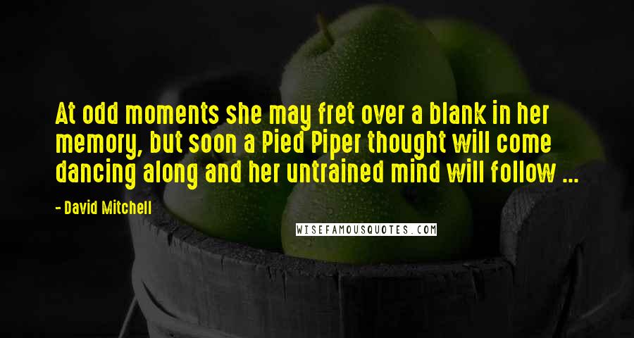 David Mitchell Quotes: At odd moments she may fret over a blank in her memory, but soon a Pied Piper thought will come dancing along and her untrained mind will follow ...