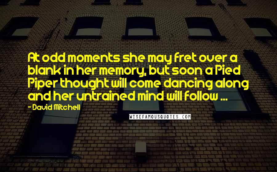 David Mitchell Quotes: At odd moments she may fret over a blank in her memory, but soon a Pied Piper thought will come dancing along and her untrained mind will follow ...