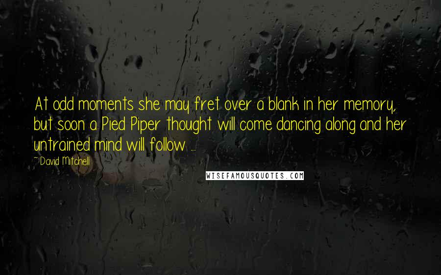 David Mitchell Quotes: At odd moments she may fret over a blank in her memory, but soon a Pied Piper thought will come dancing along and her untrained mind will follow ...