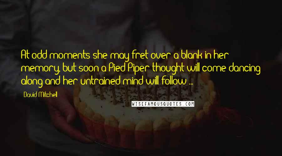 David Mitchell Quotes: At odd moments she may fret over a blank in her memory, but soon a Pied Piper thought will come dancing along and her untrained mind will follow ...