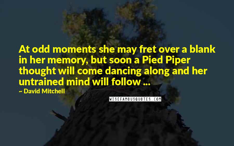 David Mitchell Quotes: At odd moments she may fret over a blank in her memory, but soon a Pied Piper thought will come dancing along and her untrained mind will follow ...