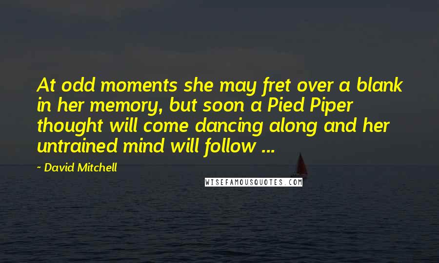 David Mitchell Quotes: At odd moments she may fret over a blank in her memory, but soon a Pied Piper thought will come dancing along and her untrained mind will follow ...