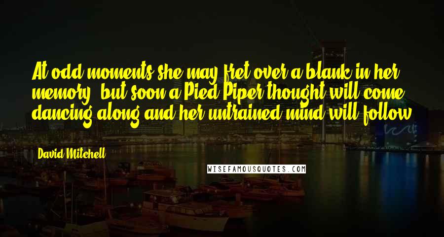 David Mitchell Quotes: At odd moments she may fret over a blank in her memory, but soon a Pied Piper thought will come dancing along and her untrained mind will follow ...