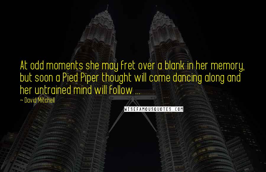 David Mitchell Quotes: At odd moments she may fret over a blank in her memory, but soon a Pied Piper thought will come dancing along and her untrained mind will follow ...