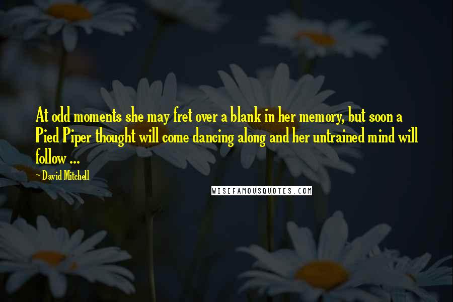 David Mitchell Quotes: At odd moments she may fret over a blank in her memory, but soon a Pied Piper thought will come dancing along and her untrained mind will follow ...