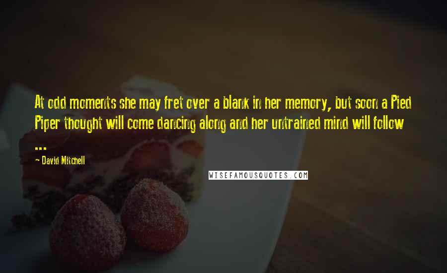 David Mitchell Quotes: At odd moments she may fret over a blank in her memory, but soon a Pied Piper thought will come dancing along and her untrained mind will follow ...