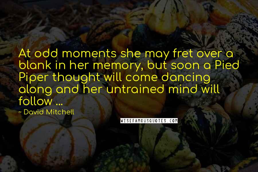 David Mitchell Quotes: At odd moments she may fret over a blank in her memory, but soon a Pied Piper thought will come dancing along and her untrained mind will follow ...