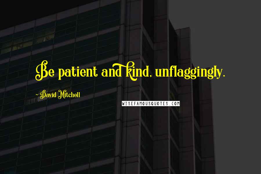 David Mitchell Quotes: Be patient and kind, unflaggingly.