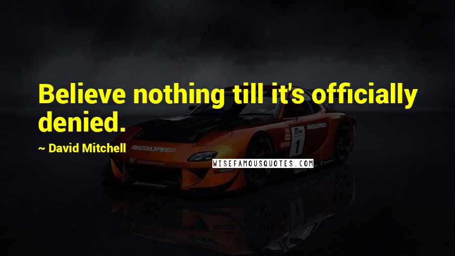 David Mitchell Quotes: Believe nothing till it's officially denied.