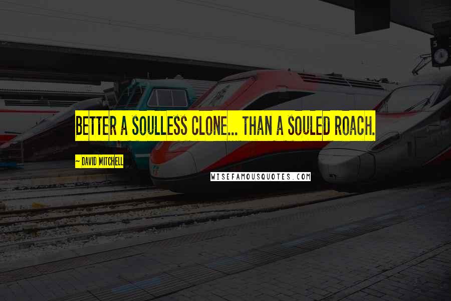 David Mitchell Quotes: Better a soulless clone... than a souled roach.