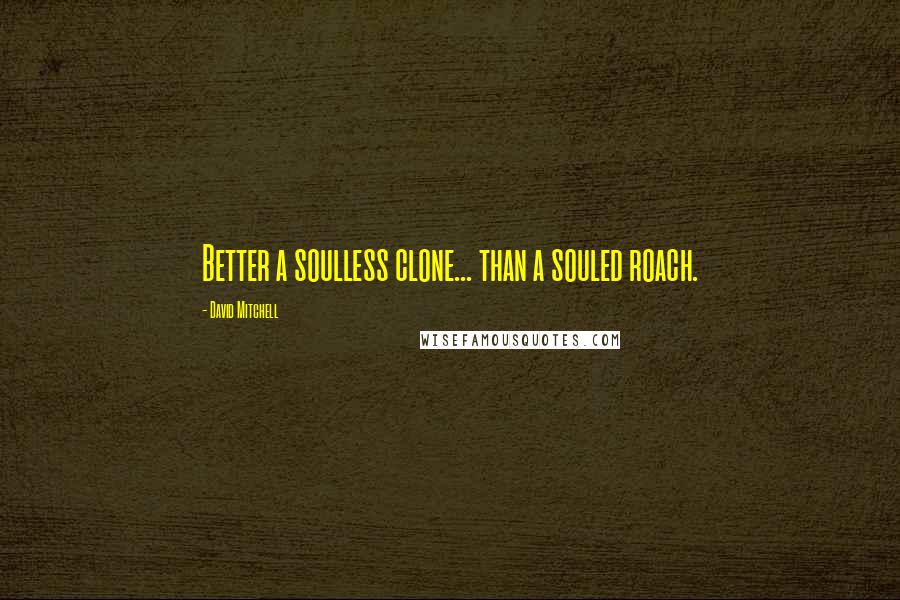 David Mitchell Quotes: Better a soulless clone... than a souled roach.