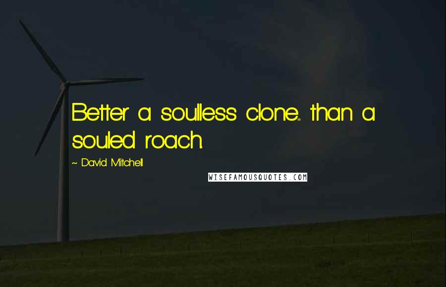 David Mitchell Quotes: Better a soulless clone... than a souled roach.