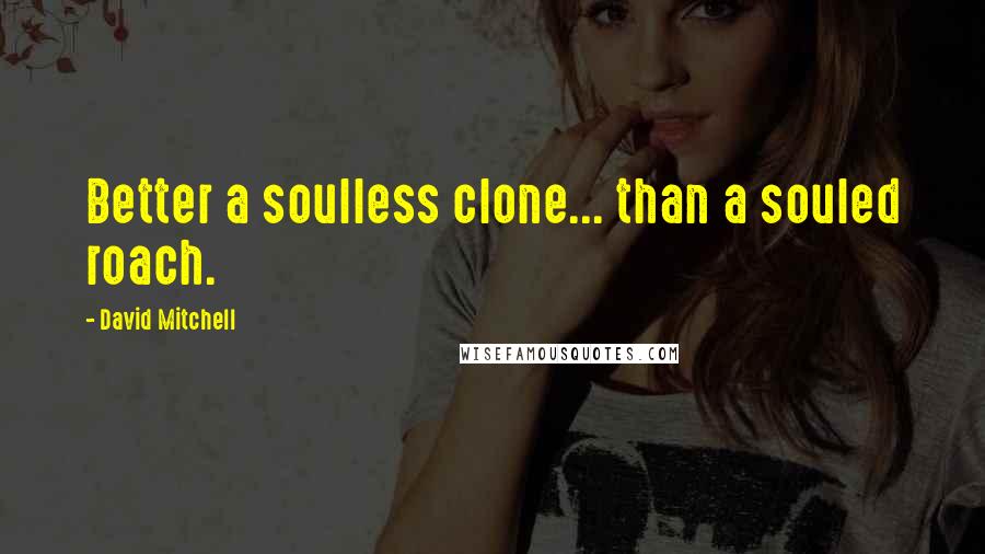 David Mitchell Quotes: Better a soulless clone... than a souled roach.