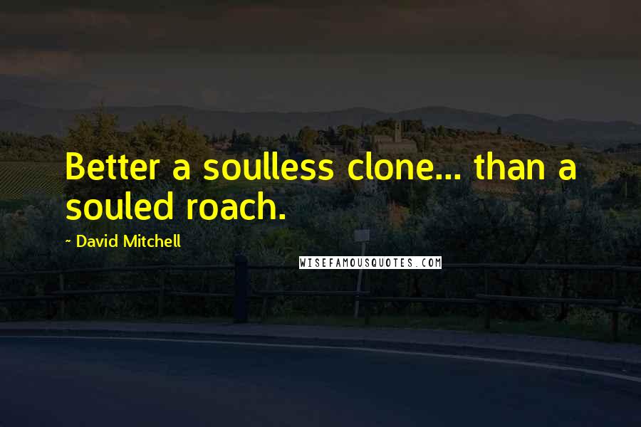 David Mitchell Quotes: Better a soulless clone... than a souled roach.