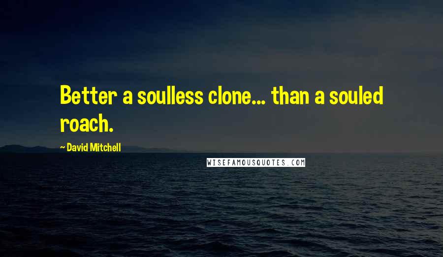 David Mitchell Quotes: Better a soulless clone... than a souled roach.