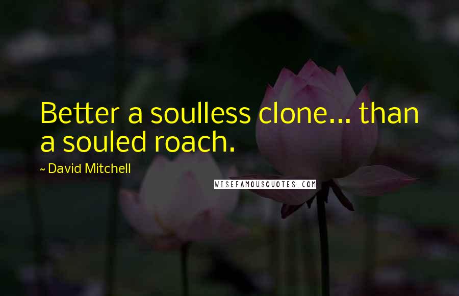 David Mitchell Quotes: Better a soulless clone... than a souled roach.