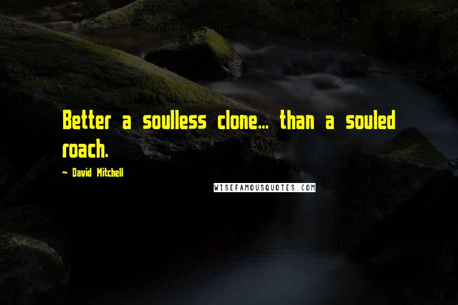 David Mitchell Quotes: Better a soulless clone... than a souled roach.