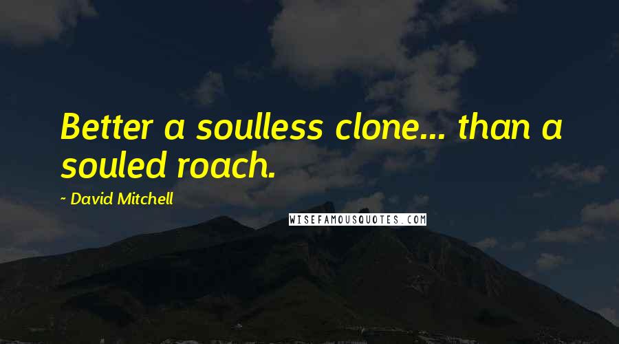 David Mitchell Quotes: Better a soulless clone... than a souled roach.