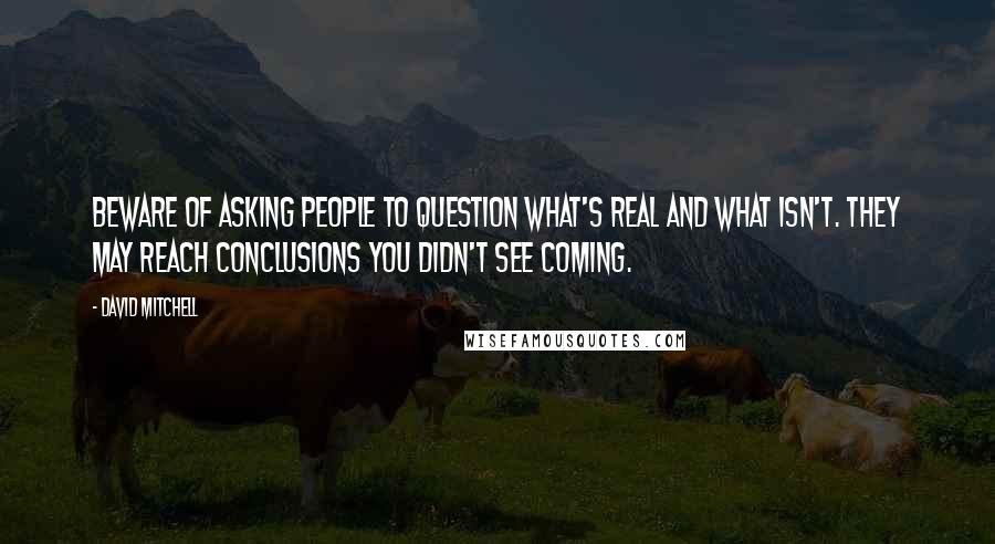 David Mitchell Quotes: Beware of asking people to question what's real and what isn't. They may reach conclusions you didn't see coming.