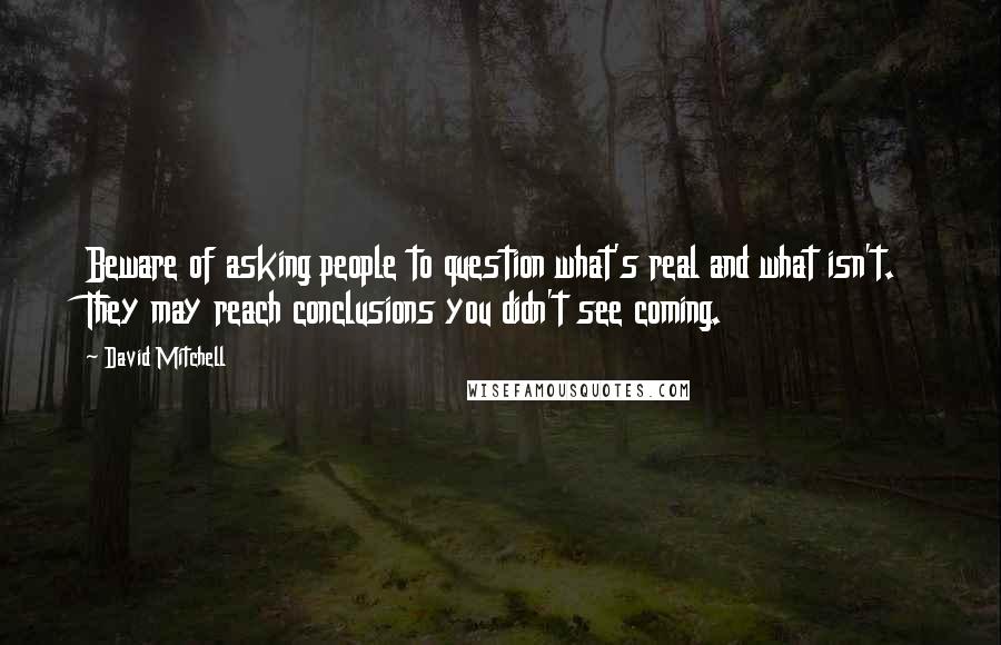 David Mitchell Quotes: Beware of asking people to question what's real and what isn't. They may reach conclusions you didn't see coming.