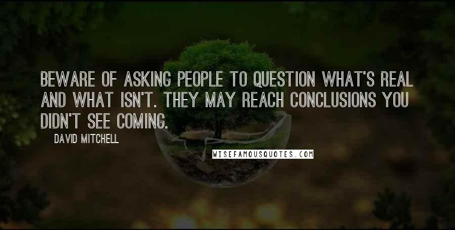 David Mitchell Quotes: Beware of asking people to question what's real and what isn't. They may reach conclusions you didn't see coming.