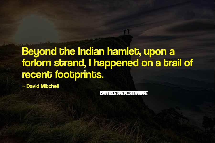 David Mitchell Quotes: Beyond the Indian hamlet, upon a forlorn strand, I happened on a trail of recent footprints.