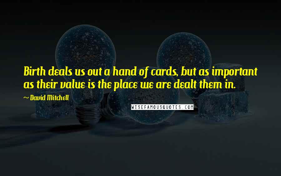 David Mitchell Quotes: Birth deals us out a hand of cards, but as important as their value is the place we are dealt them in.