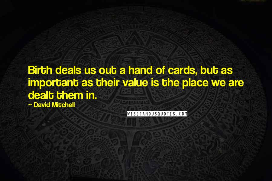 David Mitchell Quotes: Birth deals us out a hand of cards, but as important as their value is the place we are dealt them in.