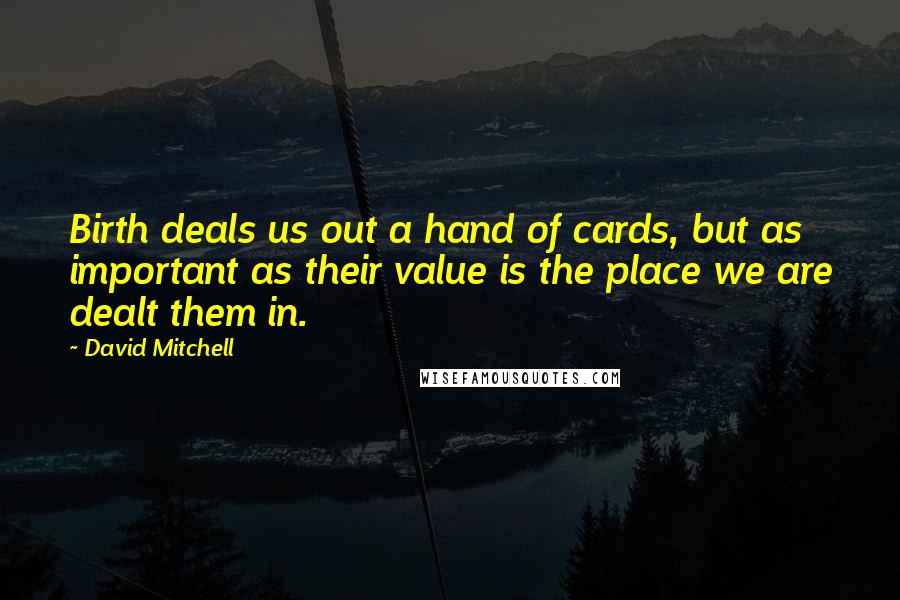 David Mitchell Quotes: Birth deals us out a hand of cards, but as important as their value is the place we are dealt them in.