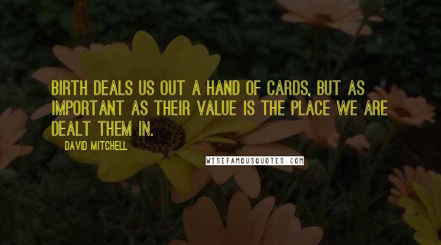 David Mitchell Quotes: Birth deals us out a hand of cards, but as important as their value is the place we are dealt them in.