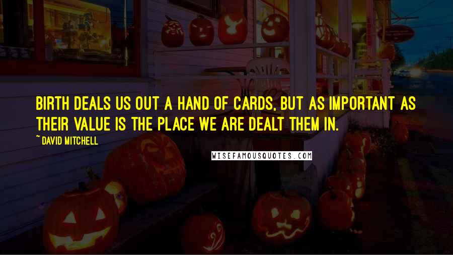 David Mitchell Quotes: Birth deals us out a hand of cards, but as important as their value is the place we are dealt them in.