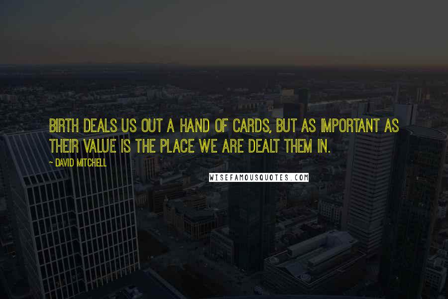 David Mitchell Quotes: Birth deals us out a hand of cards, but as important as their value is the place we are dealt them in.