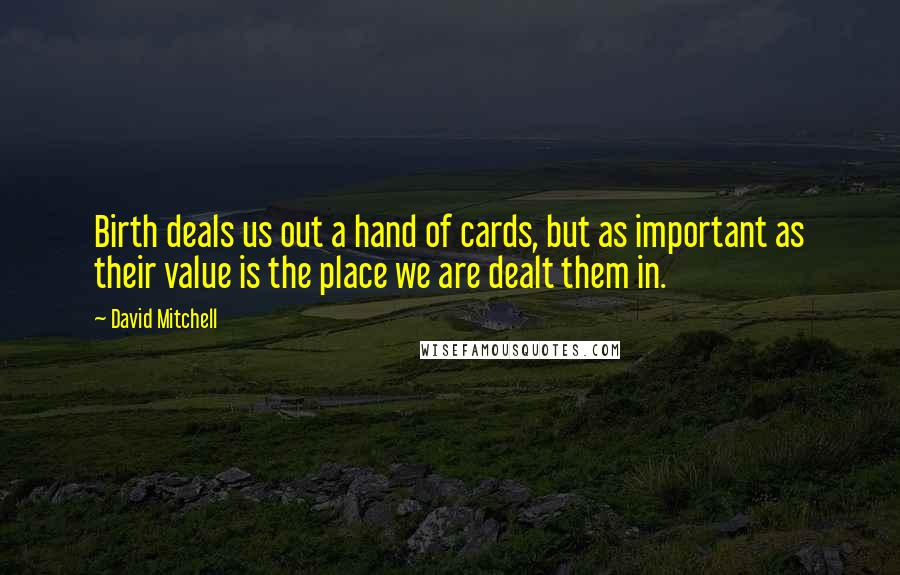 David Mitchell Quotes: Birth deals us out a hand of cards, but as important as their value is the place we are dealt them in.