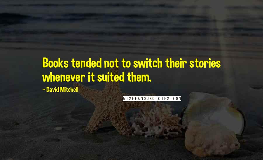 David Mitchell Quotes: Books tended not to switch their stories whenever it suited them.