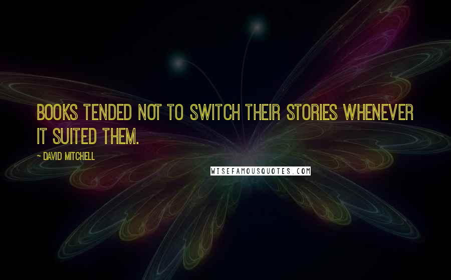 David Mitchell Quotes: Books tended not to switch their stories whenever it suited them.