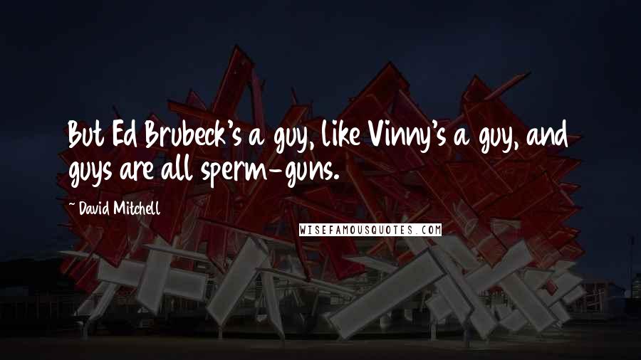 David Mitchell Quotes: But Ed Brubeck's a guy, like Vinny's a guy, and guys are all sperm-guns.