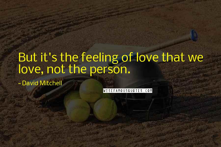 David Mitchell Quotes: But it's the feeling of love that we love, not the person.