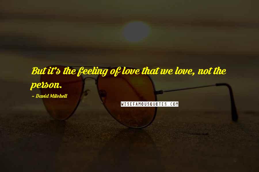 David Mitchell Quotes: But it's the feeling of love that we love, not the person.