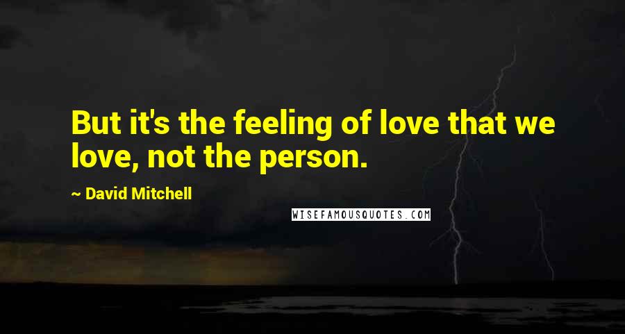 David Mitchell Quotes: But it's the feeling of love that we love, not the person.