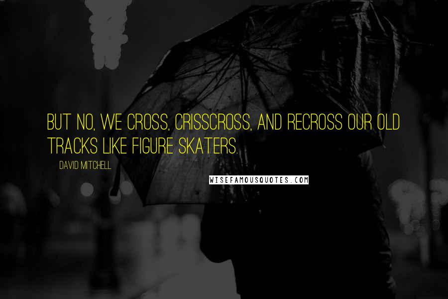 David Mitchell Quotes: But no, we cross, crisscross, and recross our old tracks like figure skaters.