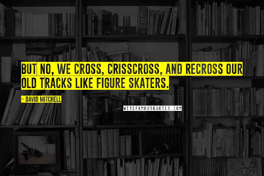 David Mitchell Quotes: But no, we cross, crisscross, and recross our old tracks like figure skaters.