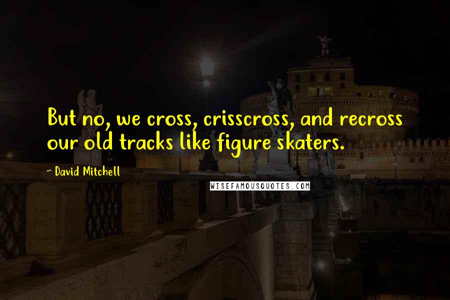 David Mitchell Quotes: But no, we cross, crisscross, and recross our old tracks like figure skaters.