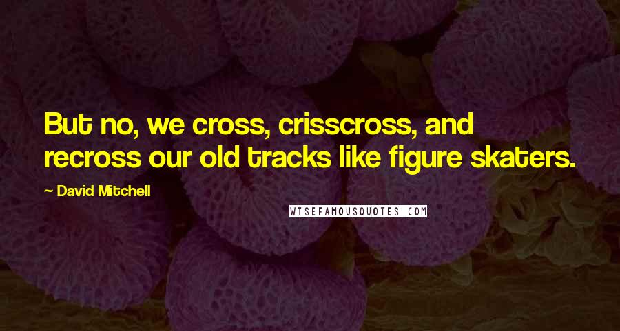 David Mitchell Quotes: But no, we cross, crisscross, and recross our old tracks like figure skaters.